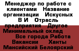 Менеджер по работе с клиентами › Название организации ­ Искусных В.И › Отрасль предприятия ­ Другое › Минимальный оклад ­ 19 000 - Все города Работа » Вакансии   . Ханты-Мансийский,Белоярский г.